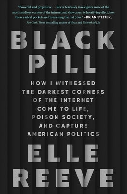 Black Pill: How I Witnessed the Darkest Corners of the Internet Come to Life, Poison Society, and Capture American Politics by Reeve, Elle