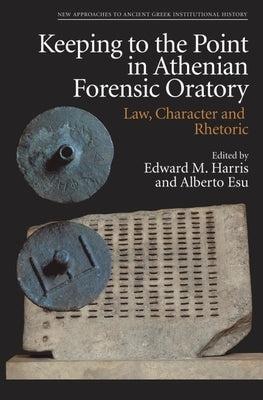 Keeping to the Point in Athenian Forensic Oratory: Law, Character and Rhetoric by Harris, Edward M.