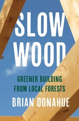 Slow Wood: Greener Building from Local Forests by Donahue, Brian