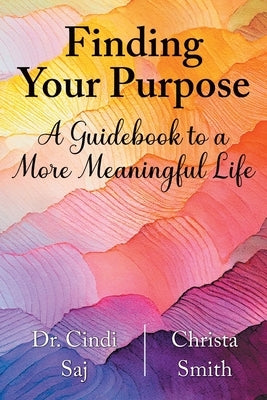 Finding Your Purpose: A Guidebook to a More Meaningful Life by Saj, Cindi