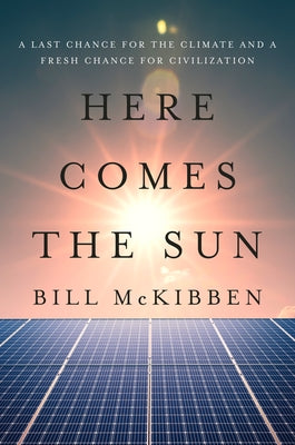 Here Comes the Sun: A Last Chance for the Climate and a Fresh Chance for Civilization by McKibben, Bill