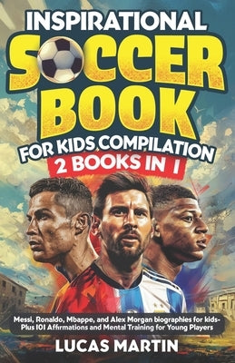 Inspirational Soccer Books for Kids 2 In 1: Lionel Messi, Cristiano Ronaldo, Kylian Mbappe, and Alex Morgan biographies for kids - Plus 101 Affirmatio by Martin, Lucas