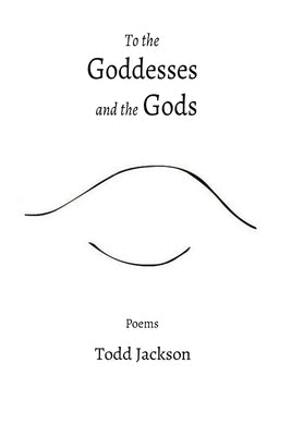 To the Goddesses and the Gods: Poems by Jackson, Todd