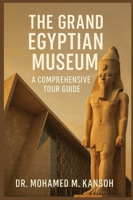 The Grand Egyptian Museum: A Comprehensive Tour Guide by Kansoh, Mohamed M.