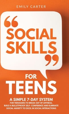 Social Skills for Teens: A Simple 7-Day System for Teenagers to Break Out of Shyness, Build a Bulletproof Self-Confidence, and Eliminate Social by Carter, Emily