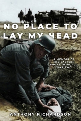 No Place To Lay My Head: A Memoir of the Eastern Front in World War Two by Richardson, Anthony