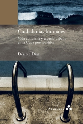 Ciudadanías liminales. Vida cotidiana y espacio urbano en la Cuba postsoviética by D&#237;az, D&#233;sir&#233;e