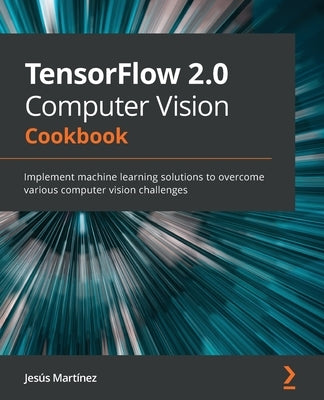 TensorFlow 2.0 Computer Vision Cookbook: Implement machine learning solutions to overcome various computer vision challenges by Mart&#195;&#173;nez, Jes&#195;&#186;s