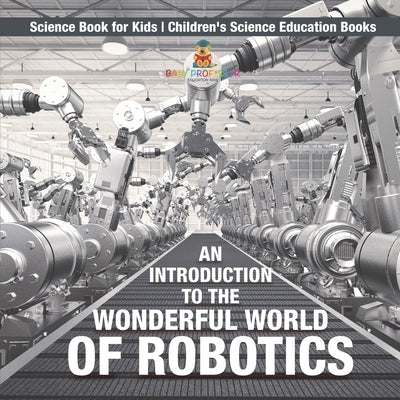 An Introduction to the Wonderful World of Robotics - Science Book for Kids Children's Science Education Books by Baby Professor