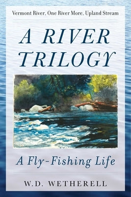 A River Trilogy: A Fly-Fishing Life by Wetherell, W. D.