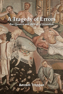 A Tragedy of Errors: Bar Qamtza and the Fall of Jerusalem by Tropper, Amram