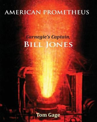 American Prometheus: Carnegie's Captain, Bill Jones by Gage, Tom