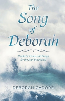 The Song of Deborah: Prophetic Poems and Songs for the Soul Devotional by Cadore, Deborah