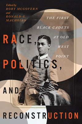 Race, Politics, and Reconstruction: The First Black Cadets at Old West Point by McGovern, Rory