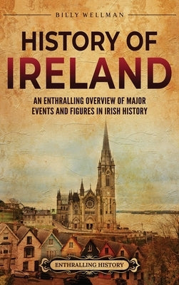 History of Ireland: An Enthralling Overview of Major Events and Figures in Irish History by Wellman, Billy