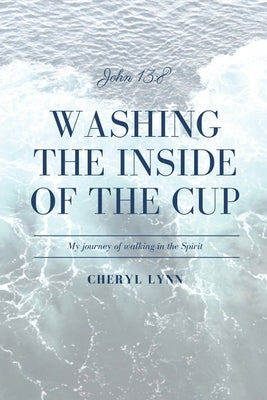 Washing the Inside of the Cup: My Journey of Walking in the Spirit by Lynn, Cheryl