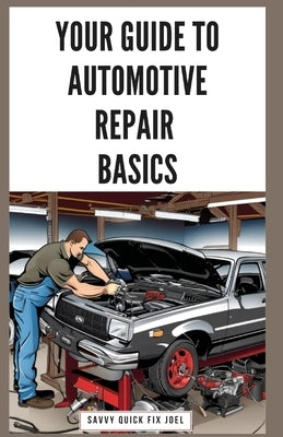 Your Guide to Automotive Repair Basics: Essential Techniques for DIY Oil Changes, Brake Jobs, Spark Plug Replacement, Battery Swaps, Fluid Flushes and by Joel, Savvy Quick Fix