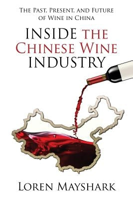 Inside the Chinese Wine Industry: The Past, Present, and Future of Wine in China by Mayshark, Loren