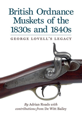 British Ordnance Muskets of The1830s and 1840s: George Lovell's Legacy by Roads, Adrian