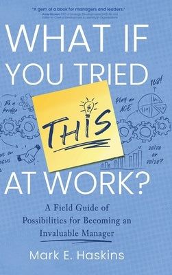 What If You Tried This At Work: A Field Guide of Possibilities for Becoming an Invaluable Manager by Haskins, Mark E.