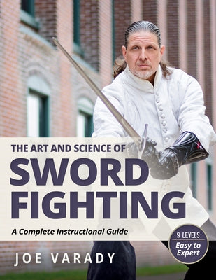 The Art and Science of Sword Fighting: A Complete Instructional Guide by Varady, Joe