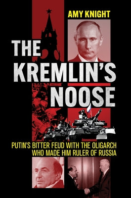 The Kremlin's Noose: Putin's Bitter Feud with the Oligarch Who Made Him Ruler of Russia by Knight, Amy