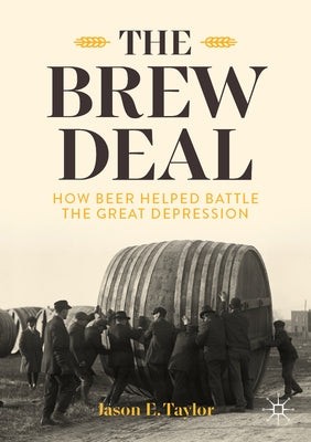 The Brew Deal: How Beer Helped Battle the Great Depression by Taylor, Jason E.