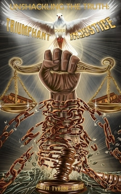 Unshackling The Truth: Triumphant Over Injustice by Keith Tyrone Bush