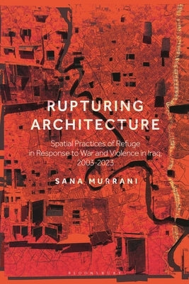 Rupturing Architecture: Spatial Practices of Refuge in Response to War and Violence in Iraq, 2003-2023 by Murrani, Sana