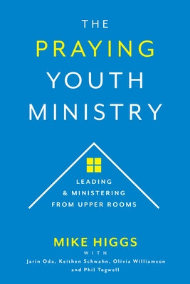 The Praying Youth Ministry: Leading & Ministering from Upper Rooms by Higgs, Mike