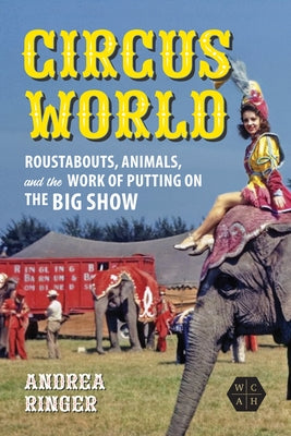 Circus World: Roustabouts, Animals, and the Work of Putting on the Big Show by Ringer, Andrea