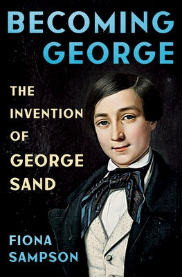 Becoming George: The Invention of George Sand by Sampson, Fiona