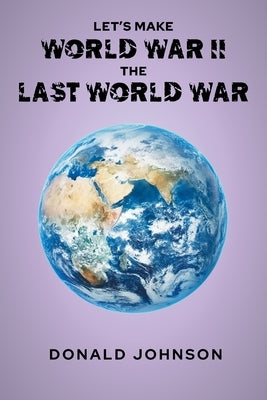 Let's Make World War II the Last World War by Johnson, Donald