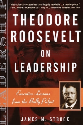 Theodore Roosevelt on Leadership: Executive Lessons from the Bully Pulpit by Strock, James M.