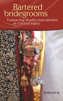 Bartered Bridegrooms: Transacting Muslim Masculinities as Colonial Legacy by Bi, Suriyah