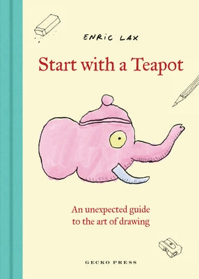 Start with a Teapot: An Unexpected Guide to the Art of Drawing by Lax, Enric