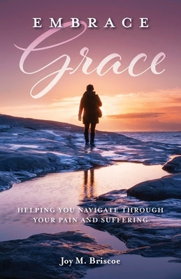 Embrace Grace: Helping You Navigate Through Your Pain and Suffering by Briscoe, Joy M.