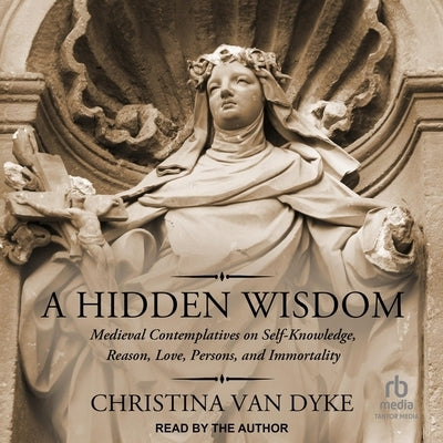 A Hidden Wisdom: Medieval Contemplatives on Self-Knowledge, Reason, Love, Persons, and Immortality by Dyke, Christina Van
