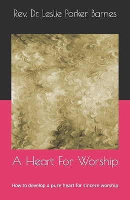 A Heart For Worship: How to develop a pure heart for sincere worship by Barnes, Leslie Parker