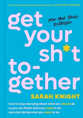 Get Your Sh*t Together: How to Stop Worrying about What You Should Do So You Can Finish What You Need to Do and Start Doing What You Want to Do by Knight, Sarah
