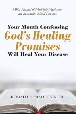 Your Mouth Confessing God's Healing Promises Will Heal Your Disease: I Was Healed of Multiple Myeloma, an Incurable Blood Disease! by Braddock, Ronald P.