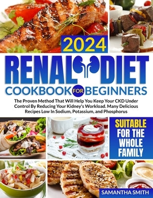 Renal Diet Cookbook for Beginners: The Proven Method That Will Help You Keep Your CKD Under Control By Reducing Your Kidney's Workload. Many Delicious by Smith, Samantha