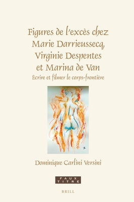 Figures de l'Excès Chez Marie Darrieussecq, Virginie Despentes Et Marina de Van: Ecrire Et Filmer Le Corps-Frontière by Carlini Versini, Dominique