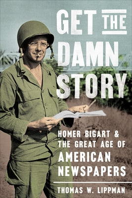 Get the Damn Story: Homer Bigart and the Great Age of American Newspapers by Lippman, Thomas W.