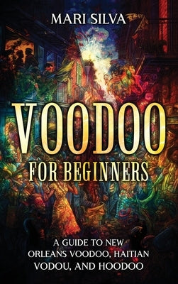 Voodoo for Beginners: A Guide to New Orleans Voodoo, Haitian Vodou, and Hoodoo by Silva, Mari