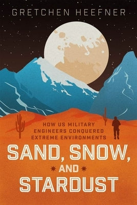 Sand, Snow, and Stardust: How Us Military Engineers Conquered Extreme Environments by Heefner, Gretchen