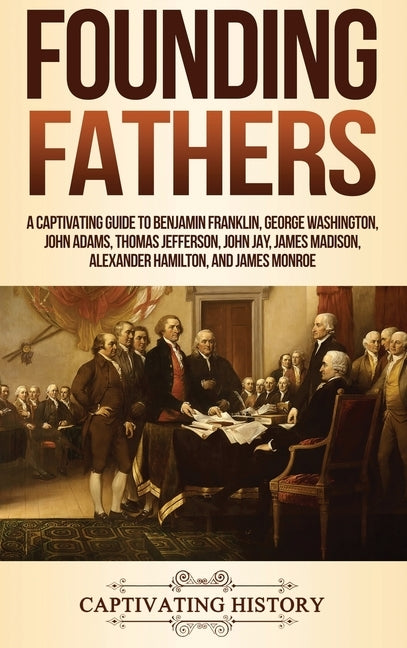 Founding Fathers: A Captivating Guide to Benjamin Franklin, George Washington, John Adams, Thomas Jefferson, John Jay, James Madison, Alexander Hamilt by History, Captivating