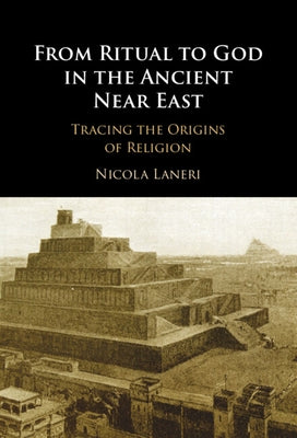 From Ritual to God in the Ancient Near East: Tracing the Origins of Religion by Laneri, Nicola