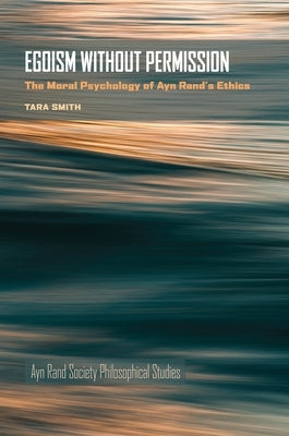 Egoism Without Permission: The Moral Psychology of Ayn Rand's Ethics by Smith, Tara