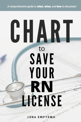 Chart to Save Your RN License: A Comprehensive Guide to What, When, and How to Document for Nurses by Empyema, Lena